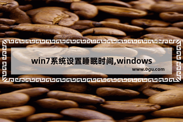 win7系统设置睡眠时间,windows7系统怎么更改电脑休眠时间