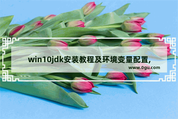 win10jdk安装教程及环境变量配置,jdk12环境变量配置win10