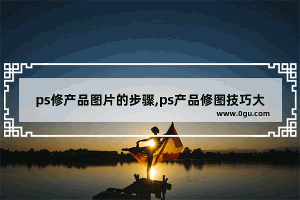 ps修产品图片的步骤,ps产品修图技巧大全