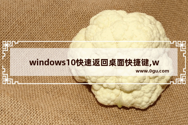 windows10快速返回桌面快捷键,window10快速回到桌面快捷键