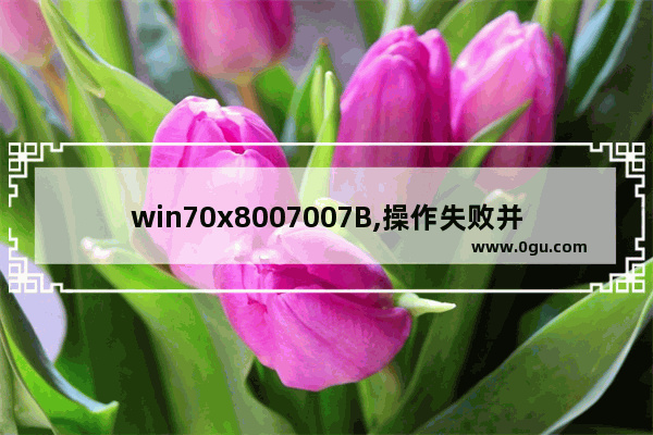 win70x8007007B,操作失败并显示0x800700B7