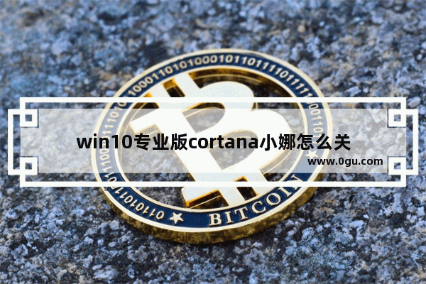 win10专业版cortana小娜怎么关闭,win10cortana怎么用