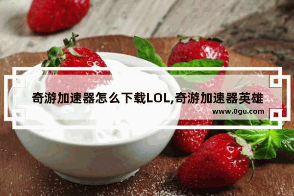 奇游加速器怎么下载LOL,奇游加速器英雄联盟手机版