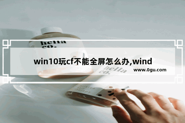 win10玩cf不能全屏怎么办,window10玩cf不能全屏