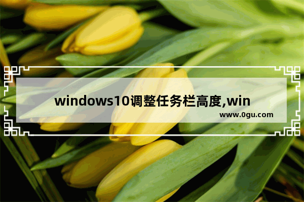 windows10调整任务栏高度,win10任务栏大小设置方法