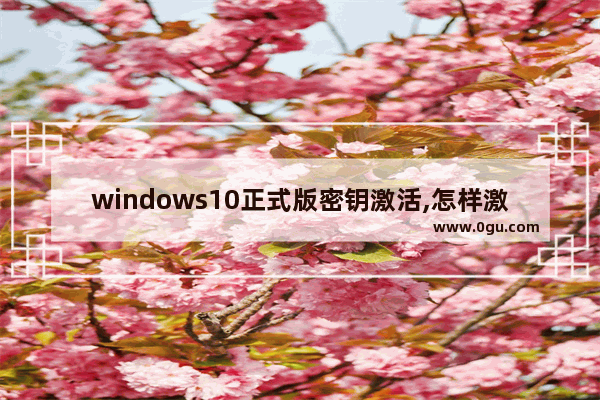 windows10正式版密钥激活,怎样激活win10专业版激活密钥
