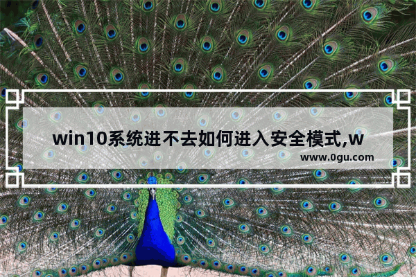 win10系统进不去如何进入安全模式,win10系统进入不了安全模式怎么办