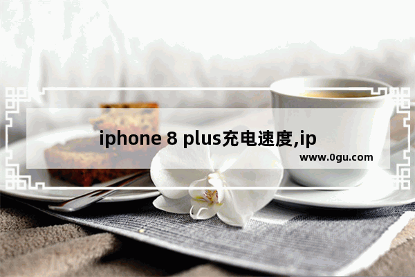 iphone 8 plus充电速度,iphone8有快速充电吗