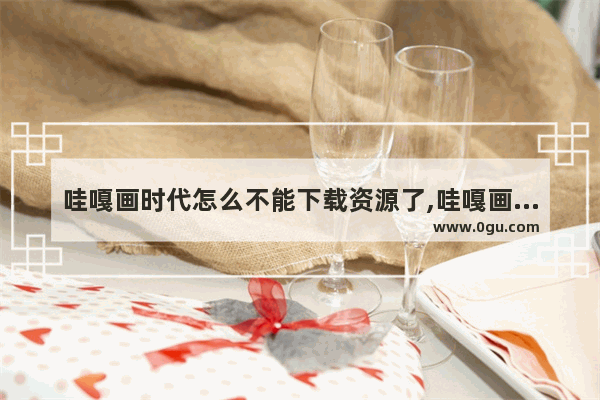 哇嘎画时代怎么不能下载资源了,哇嘎画时代怎么下载不了
