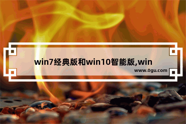 win7经典版和win10智能版,win7旗舰版和win10专业版哪个好用
