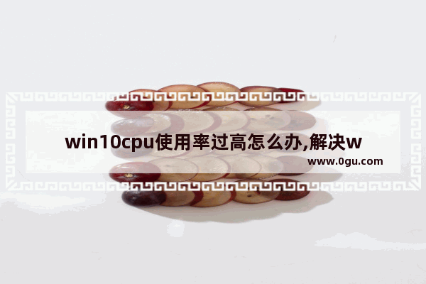 win10cpu使用率过高怎么办,解决win10cpu使用率突然变高
