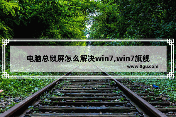 电脑总锁屏怎么解决win7,win7旗舰版怎么解除锁屏
