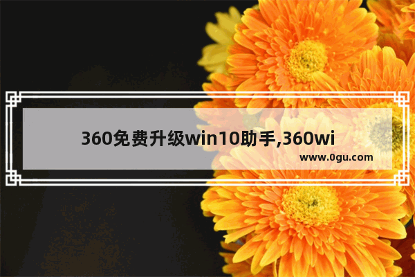 360免费升级win10助手,360win7升级助手下载