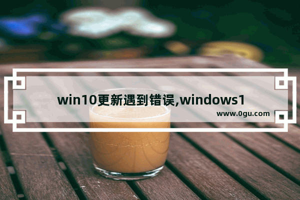 win10更新遇到错误,windows11更新遇到错误