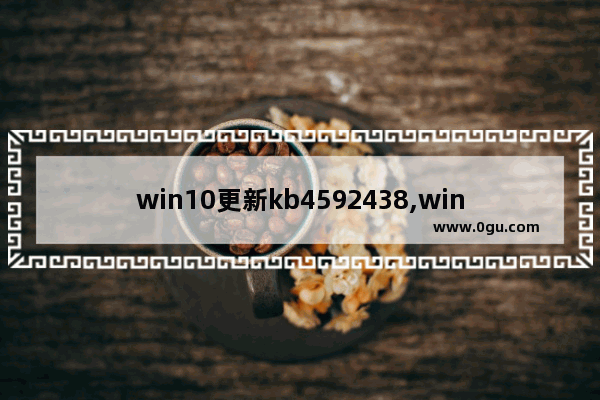 win10更新kb4592438,win10更新kb4023057
