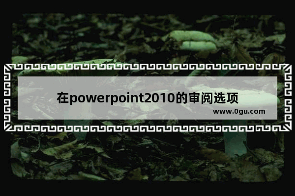 在powerpoint2010的审阅选项卡中,在powerpoint编辑状态下,如果对