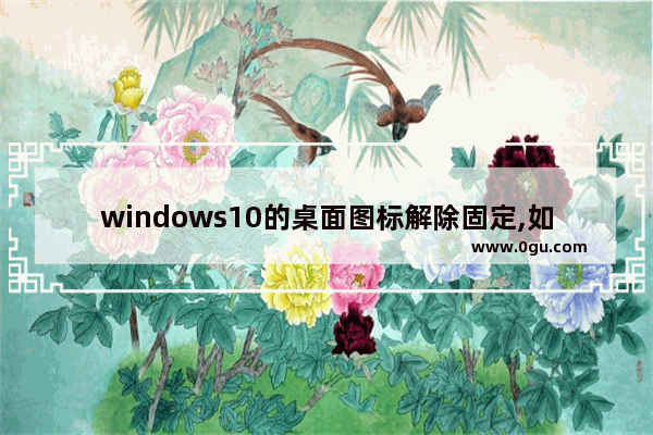windows10的桌面图标解除固定,如何让win10桌面图标固定
