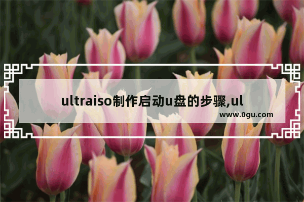 ultraiso制作启动u盘的步骤,ultraiso制作u盘启动怎么装系统盘