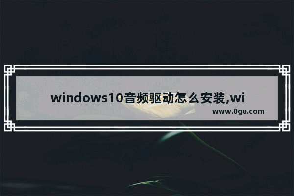 windows10音频驱动怎么安装,win10通用音频驱动程序怎么修复
