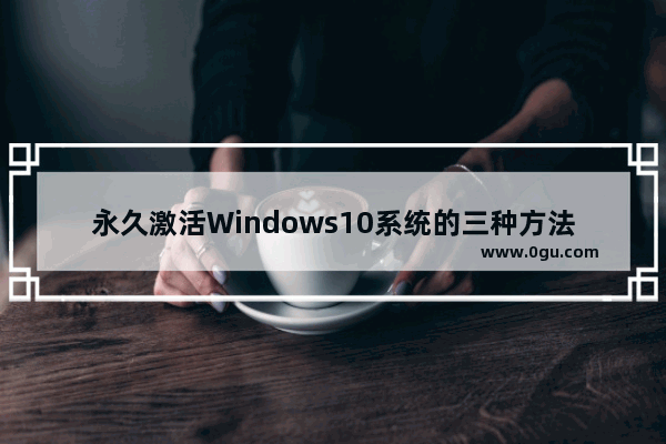 永久激活Windows10系统的三种方法,win10系统怎样永久激活