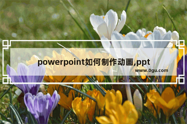 powerpoint如何制作动画,ppt动画制作技巧