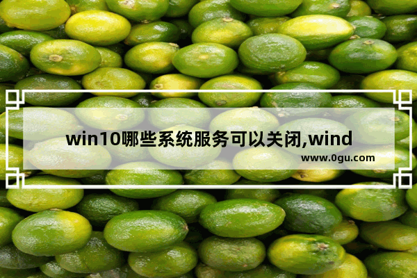 win10哪些系统服务可以关闭,windows系统服务可以关闭吗