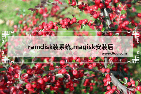 ramdisk装系统,magisk安装后ramdisk否
