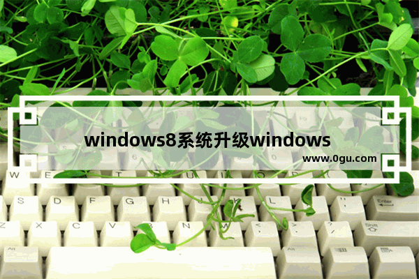windows8系统升级windows 10怎么操作 ,电脑如何升级windows 8系统