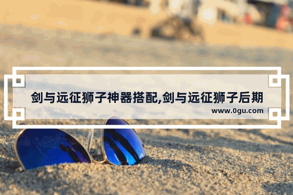 剑与远征狮子神器搭配,剑与远征狮子后期
