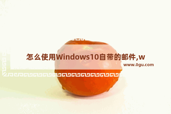 怎么使用Windows10自带的邮件,win10如何发邮件