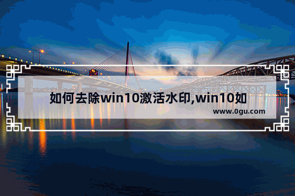 如何去除win10激活水印,win10如何去掉激活水印教程