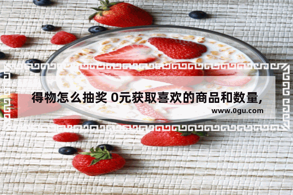 得物怎么抽奖 0元获取喜欢的商品和数量,得物0元抽奖怎么领取
