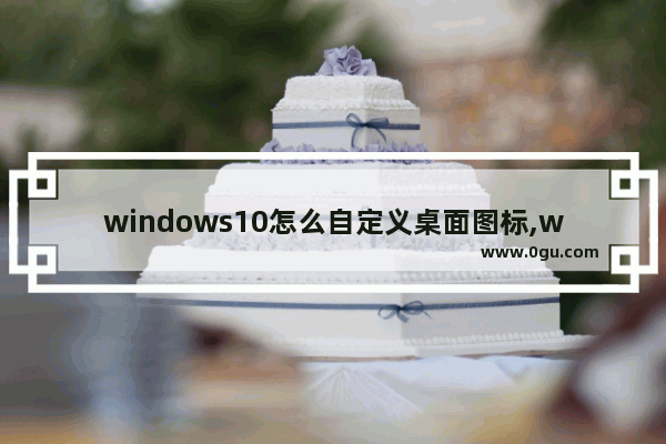 windows10怎么自定义桌面图标,win10怎么自定义图标