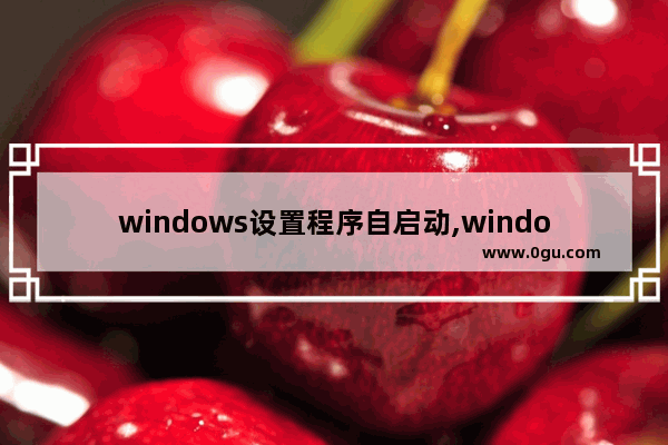windows设置程序自启动,windows运行 自启动命令