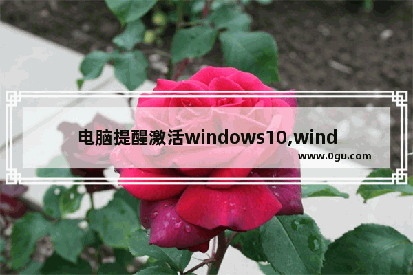 电脑提醒激活windows10,windows10一直提醒激活