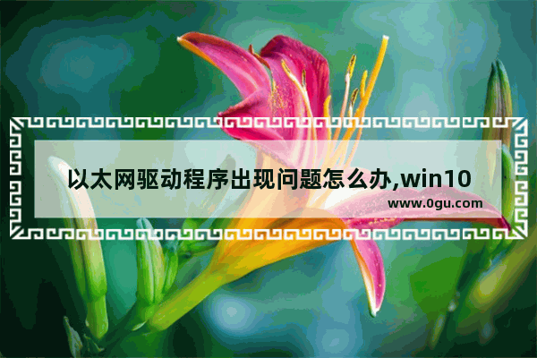 以太网驱动程序出现问题怎么办,win10以太网驱动程序出现问题