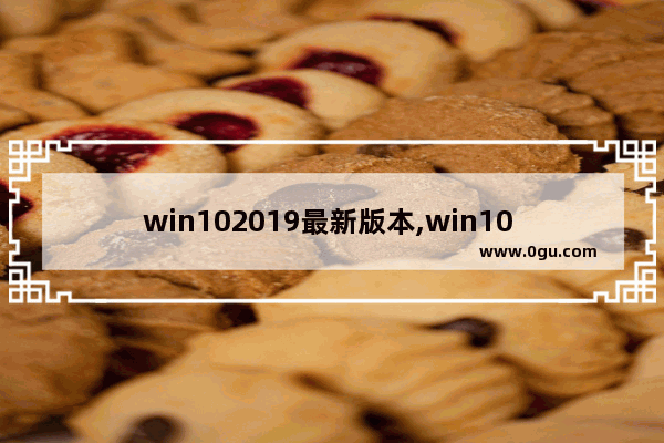 win102019最新版本,win10 2019版本