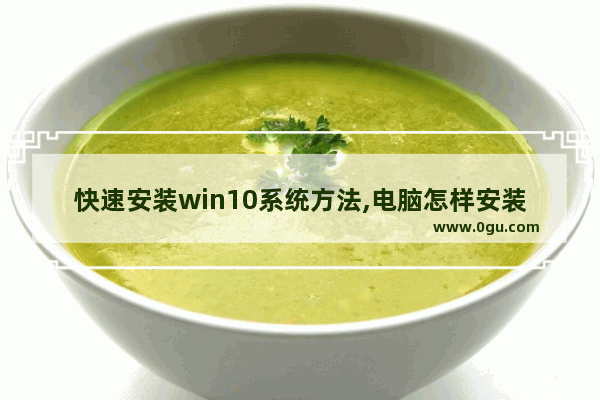 快速安装win10系统方法,电脑怎样安装windows10系统