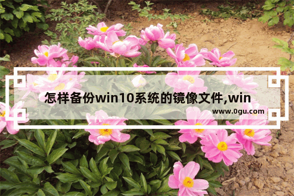 怎样备份win10系统的镜像文件,windows10系统镜像备份与还原