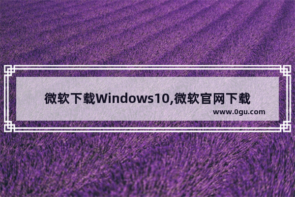 微软下载Windows10,微软官网下载Win10