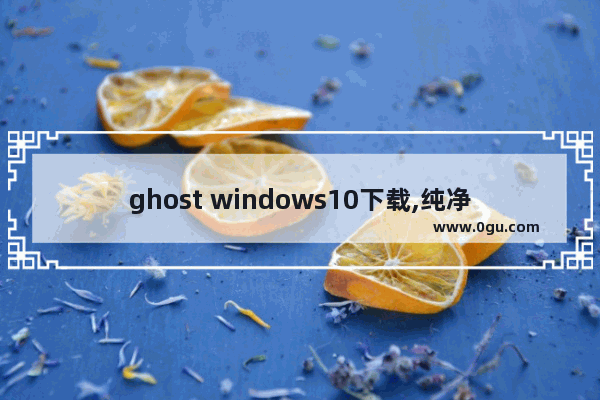 ghost windows10下载,纯净的win10系统在哪里下载