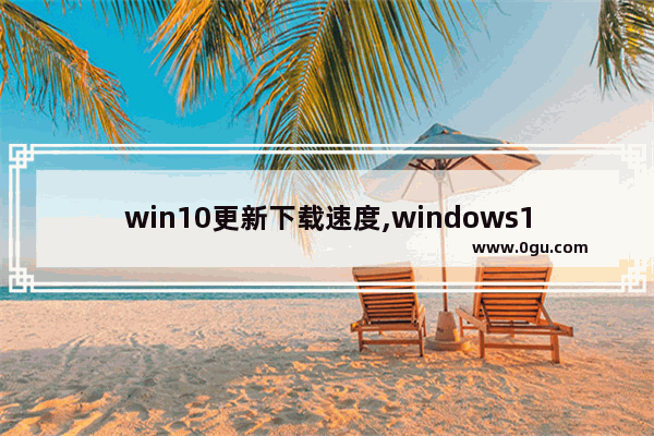win10更新下载速度,windows10更新下载速度慢