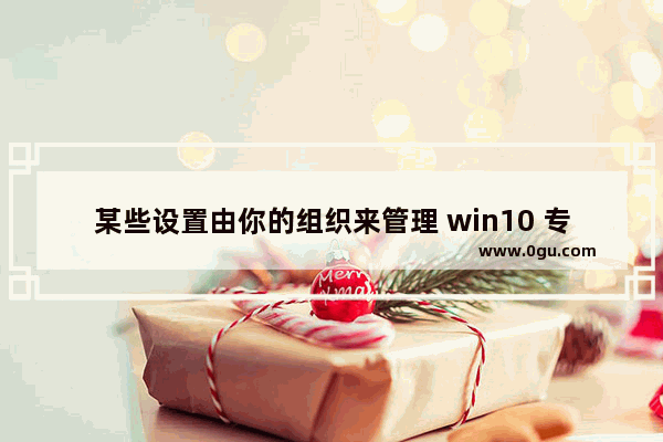 某些设置由你的组织来管理 win10 专业版,win10专业版某些设置由你的组织来管理如何去除
