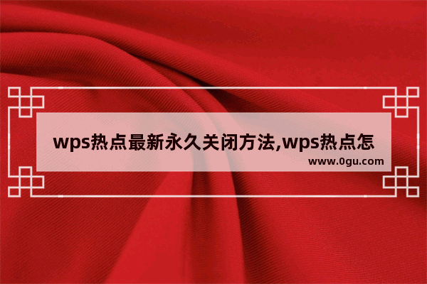 wps热点最新永久关闭方法,wps热点怎么禁止启动