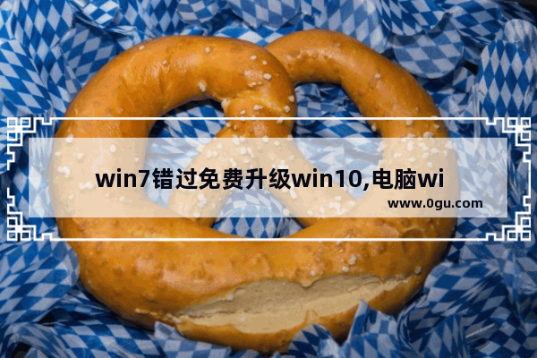 win7错过免费升级win10,电脑windows7升级win10不成功