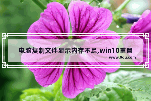 电脑复制文件显示内存不足,win10重置电脑内存不足