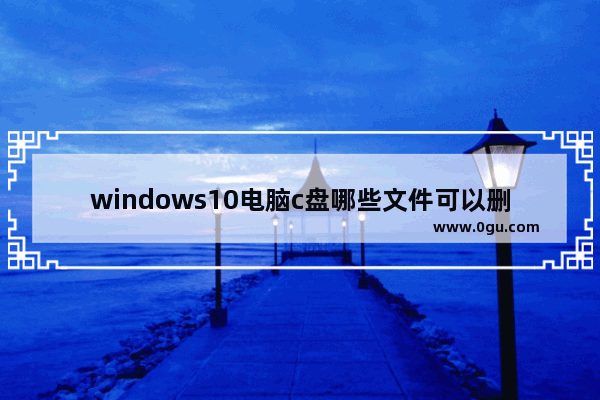 windows10电脑c盘哪些文件可以删除,win 10小技巧删除c盘无用文件