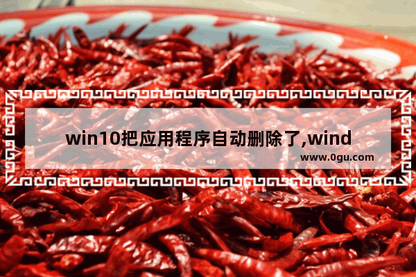 win10把应用程序自动删除了,windows10怎么删除应用程序