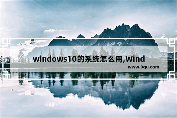 windows10的系统怎么用,Windows10系统怎么用