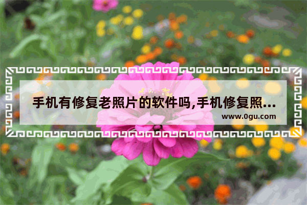 手机有修复老照片的软件吗,手机修复照片软件哪款好